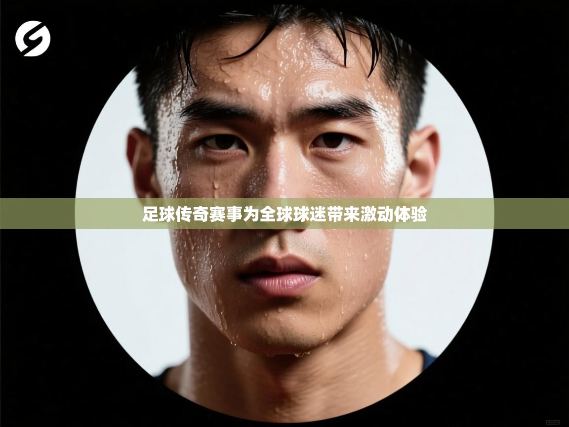 足球传奇赛事为全球球迷带来激动体验 第2张