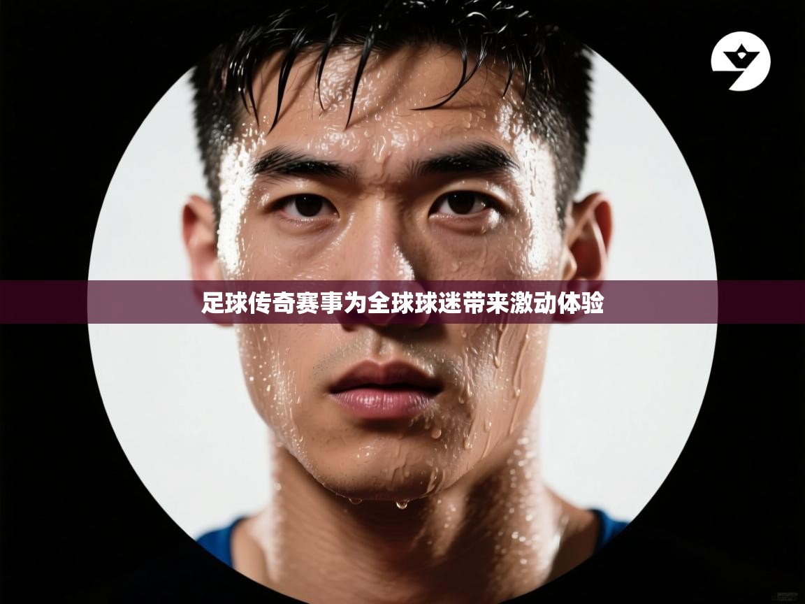 足球传奇赛事为全球球迷带来激动体验 第1张